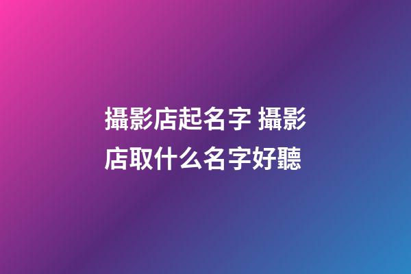 攝影店起名字 攝影店取什么名字好聽-第1張-店鋪起名-玄機派